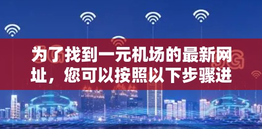 为了找到一元机场的最新网址,您可以按照以下步骤进行 为了找到一元机场的最新网址,您可以按照以下步骤进行