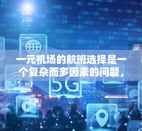 一元机场的航班选择是一个复杂而多因素的问题,主要受到以下几个方面的挑战和影响 一元机场的航班选择是一个复杂而多因素的问题,主要受到以下几个方面的挑战和影响