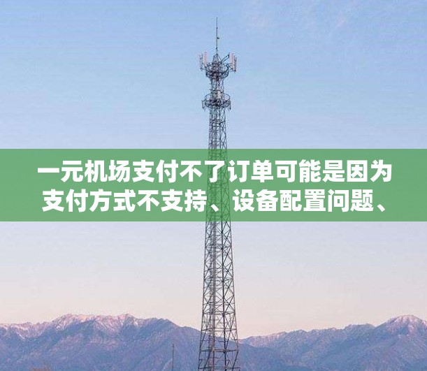 一元机场支付不了订单可能是因为支付方式不支持、设备配置问题、支付规则限制或权限不足。以下是解决该问题的详细步骤 一元机场支付不了订单可能是因为支付方式不支持、设备配置问题、支付规则限制或权限不足。以下是解决该问题的详细步骤