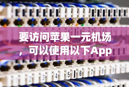 要访问苹果一元机场,可以使用以下App或方法 要访问苹果一元机场,可以使用以下App或方法