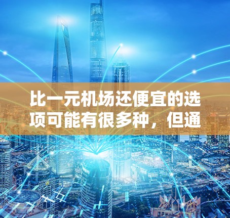 比一元机场还便宜的选项可能有很多种,但通常需要考虑以下几点 比一元机场还便宜的选项可能有很多种,但通常需要考虑以下几点
