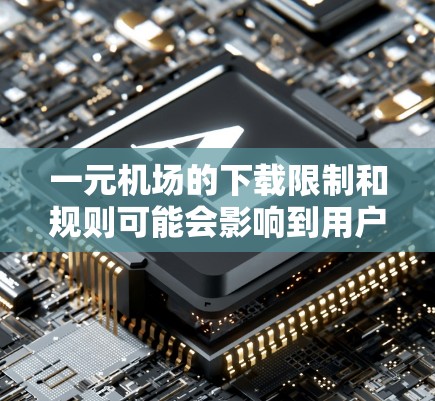 一元机场的下载限制和规则可能会影响到用户的实际使用体验。以下是一些可能的情况和考虑因素 一元机场的下载限制和规则可能会影响到用户的实际使用体验。以下是一些可能的情况和考虑因素