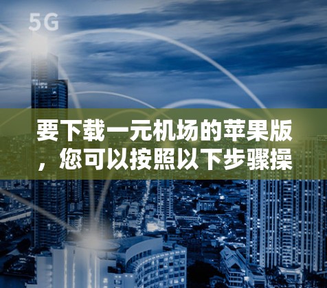 要下载一元机场的苹果版,您可以按照以下步骤操作 要下载一元机场的苹果版,您可以按照以下步骤操作