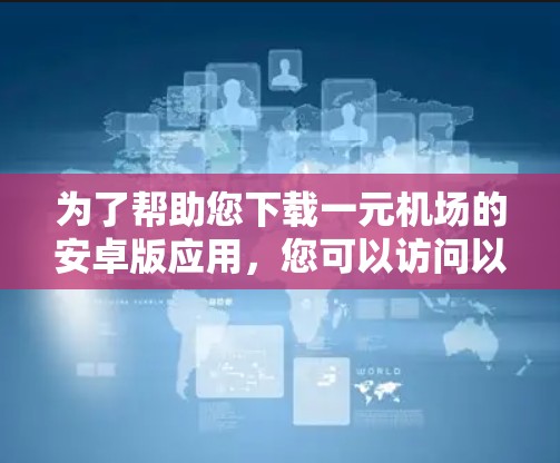 为了帮助您下载一元机场的安卓版应用,您可以访问以下链接,下载并安装该应用 为了帮助您下载一元机场的安卓版应用,您可以访问以下链接,下载并安装该应用
