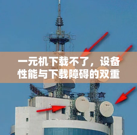 一元机下载不了,设备性能与下载障碍的双重困境 一元机下载不了,设备性能与下载障碍的双重困境