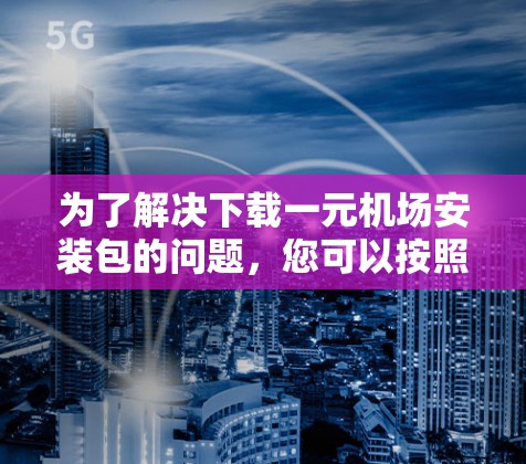 为了解决下载一元机场安装包的问题,您可以按照以下步骤进行操作 为了解决下载一元机场安装包的问题,您可以按照以下步骤进行操作