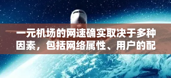 一元机场的网速确实取决于多种因素,包括网络属性、用户的配置和实际使用场景。以下是一个综合考虑的因素分析 一元机场的网速确实取决于多种因素,包括网络属性、用户的配置和实际使用场景。以下是一个综合考虑的因素分析