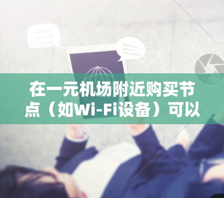 在一元机场附近购买节点(如Wi-Fi设备)可以有很多种选择,但以下是一些常见的建议 在一元机场附近购买节点(如Wi-Fi设备)可以有很多种选择,但以下是一些常见的建议