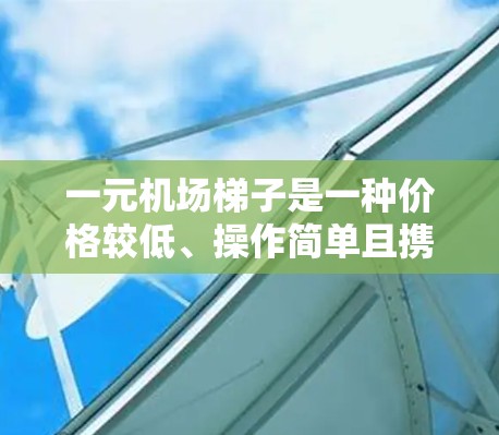 一元机场梯子是一种价格较低、操作简单且携带方便的设备,广泛应用于机场内部和外部。以下是其主要用途和特点的总结 一元机场梯子是一种价格较低、操作简单且携带方便的设备,广泛应用于机场内部和外部。以下是其主要用途和特点的总结