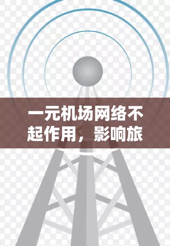 一元机场网络不起作用,影响旅客体验的深层问题与解决方案 一元机场网络不起作用,影响旅客体验的深层问题与解决方案