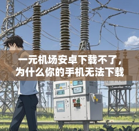 一元机场安卓下载不了,为什么你的手机无法下载机场相关应用? 一元机场安卓下载不了,为什么你的手机无法下载机场相关应用?