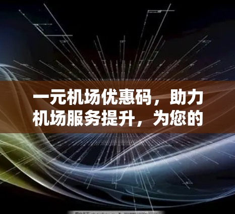 一元机场优惠码,助力机场服务提升,为您的出行保驾护航! 一元机场优惠码,助力机场服务提升,为您的出行保驾护航!