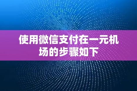 使用微信支付在一元机场的步骤如下 使用微信支付在一元机场的步骤如下