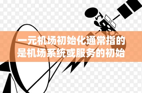 一元机场初始化通常指的是机场系统或服务的初始化阶段。具体来说，这可能是指ATM（自动 teller machine）或银行式的机场初始化。以下是一些可能的解释和建议