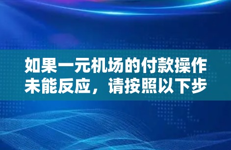 如果一元机场的付款操作未能反应,请按照以下步骤解决问题 如果一元机场的付款操作未能反应,请按照以下步骤解决问题