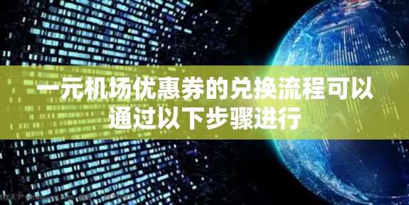 一元机场优惠券的兑换流程可以通过以下步骤进行 一元机场优惠券的兑换流程可以通过以下步骤进行