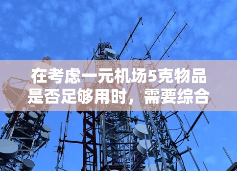 在考虑一元机场5克物品是否足够用时,需要综合分析以下因素 在考虑一元机场5克物品是否足够用时,需要综合分析以下因素
