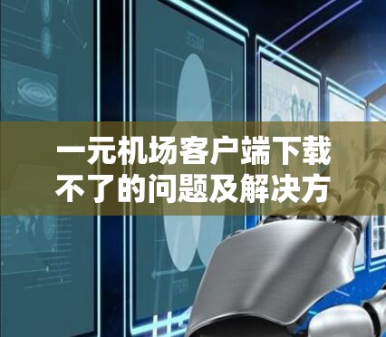 一元机场客户端下载不了的问题及解决方法 一元机场客户端下载不了的问题及解决方法