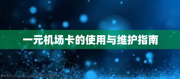 一元机场卡的使用与维护指南 一元机场卡的使用与维护指南