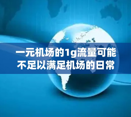 一元机场的1g流量可能不足以满足机场的日常运营需求,特别是在高峰期或需要多种服务的情况下。以下是对此问题的详细分析 一元机场的1g流量可能不足以满足机场的日常运营需求,特别是在高峰期或需要多种服务的情况下。以下是对此问题的详细分析