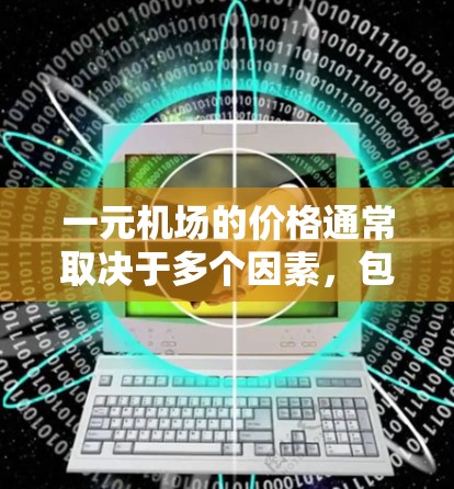 一元机场的价格通常取决于多个因素,包括地理位置、季节、经济状况以及用户的具体需求。以下是一些常见的参考信息 一元机场的价格通常取决于多个因素,包括地理位置、季节、经济状况以及用户的具体需求。以下是一些常见的参考信息