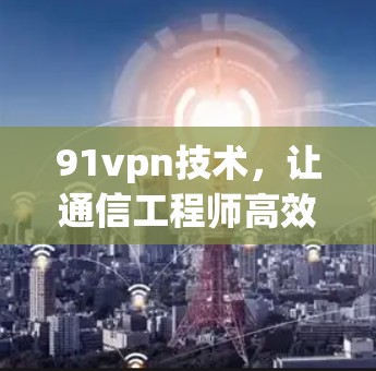 91vpn技术,让通信工程师高效使用 91vpn技术,让通信工程师高效使用