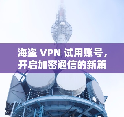 海盗 VPN 试用账号,开启加密通信的新篇章 海盗 VPN 试用账号,开启加密通信的新篇章