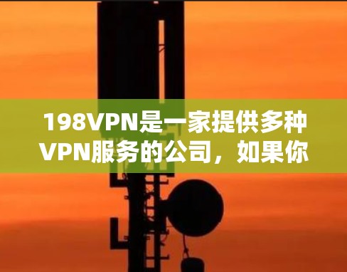 198VPN是一家提供多种VPN服务的公司,如果你正在寻找一款适合个人或商业用途的VPN软件,198VPN可能会是一个不错的选择。以下是一些关于198VPN的详细信息 198VPN是一家提供多种VPN服务的公司,如果你正在寻找一款适合个人或商业用途的VPN软件,198VPN可能会是一个不错的选择。以下是一些关于198VPN的详细信息