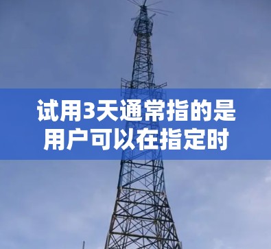 试用3天通常指的是用户可以在指定时间内体验某种软件、工具或产品,以评估其性能、功能以及是否适合使用。具体含义可能因使用场景而异,但以下是一些常见的情境和建议 试用3天通常指的是用户可以在指定时间内体验某种软件、工具或产品,以评估其性能、功能以及是否适合使用。具体含义可能因使用场景而异,但以下是一些常见的情境和建议