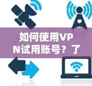 如何使用VPN试用账号?了解权限限制与使用流程 如何使用VPN试用账号?了解权限限制与使用流程