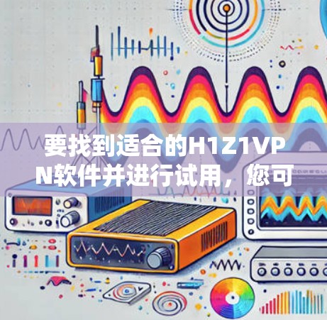 要找到适合的H1Z1VPN软件并进行试用,您可以按照以下步骤进行 要找到适合的H1Z1VPN软件并进行试用,您可以按照以下步骤进行