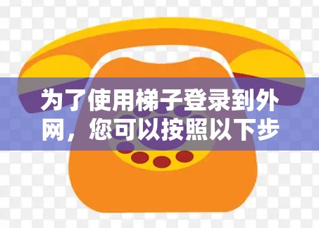 为了使用梯子登录到外网,您可以按照以下步骤操作 为了使用梯子登录到外网,您可以按照以下步骤操作
