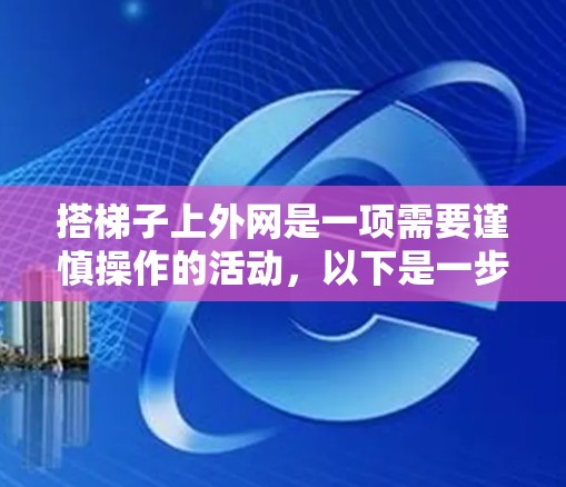 搭梯子上外网是一项需要谨慎操作的活动，以下是一步步的指南，帮助你顺利完成