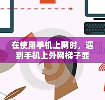 在使用手机上网时，遇到手机上外网梯子显示不出来的问题，可以通过以下步骤解决