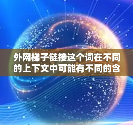外网梯子链接这个词在不同的上下文中可能有不同的含义,具体取决于上下文的背景。以下是一些可能的解释 外网梯子链接这个词在不同的上下文中可能有不同的含义,具体取决于上下文的背景。以下是一些可能的解释