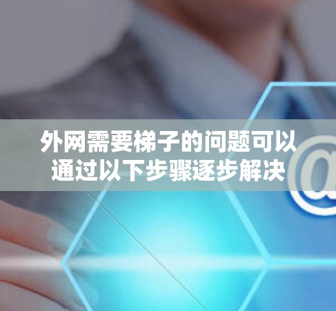 外网需要梯子的问题可以通过以下步骤逐步解决 外网需要梯子的问题可以通过以下步骤逐步解决