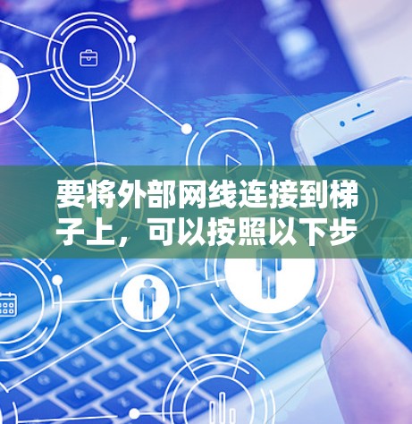 要将外部网线连接到梯子上,可以按照以下步骤进行 要将外部网线连接到梯子上,可以按照以下步骤进行