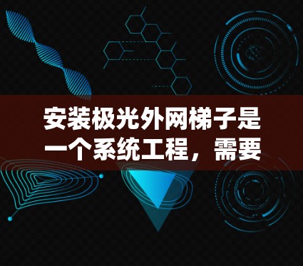 安装极光外网梯子是一个系统工程,需要遵循详细的步骤和仔细的操作。以下是逐步指南,帮助您顺利完成安装 安装极光外网梯子是一个系统工程,需要遵循详细的步骤和仔细的操作。以下是逐步指南,帮助您顺利完成安装