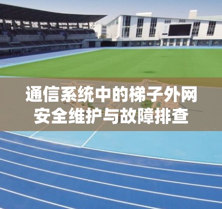 通信系统中的梯子外网安全维护与故障排查 通信系统中的梯子外网安全维护与故障排查