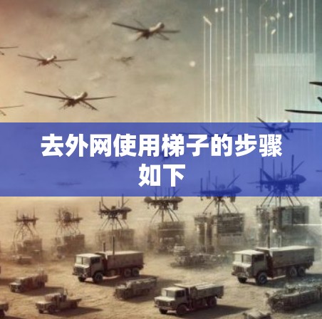 去外网使用梯子的步骤如下 去外网使用梯子的步骤如下