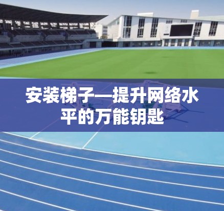 安装梯子—提升网络水平的万能钥匙 安装梯子—提升网络水平的万能钥匙