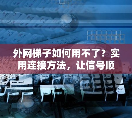 外网梯子如何用不了?实用连接方法,让信号顺畅连接到互联网 外网梯子如何用不了?实用连接方法,让信号顺畅连接到互联网