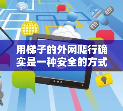 用梯子的外网爬行确实是一种安全的方式,但需要考虑梯子的结构和使用环境。以下是详细的建议 用梯子的外网爬行确实是一种安全的方式,但需要考虑梯子的结构和使用环境。以下是详细的建议
