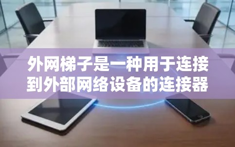 外网梯子是一种用于连接到外部网络设备的连接器,通常用于网络解决方案中。以下是关于外网梯子的详细步骤和建议 外网梯子是一种用于连接到外部网络设备的连接器,通常用于网络解决方案中。以下是关于外网梯子的详细步骤和建议