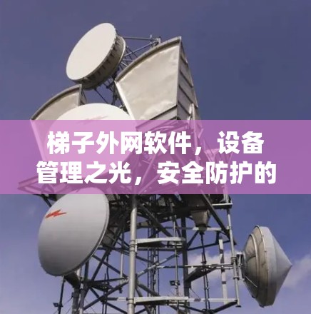 梯子外网软件，设备管理之光，安全防护的守护神