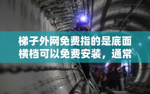 梯子外网免费指的是底面横档可以免费安装,通常需要满足一定的条件,如材料要求和安装团队的能力。以下是对这个话题的详细总结 梯子外网免费指的是底面横档可以免费安装,通常需要满足一定的条件,如材料要求和安装团队的能力。以下是对这个话题的详细总结
