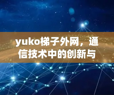 yuko梯子外网,通信技术中的创新与挑战 yuko梯子外网,通信技术中的创新与挑战