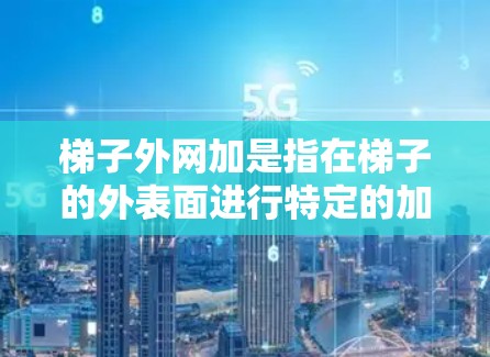 梯子外网加是指在梯子的外表面进行特定的加工和装饰,以提升其性能和美观度。以下是梯子外网加的几种常见方式 梯子外网加是指在梯子的外表面进行特定的加工和装饰,以提升其性能和美观度。以下是梯子外网加的几种常见方式