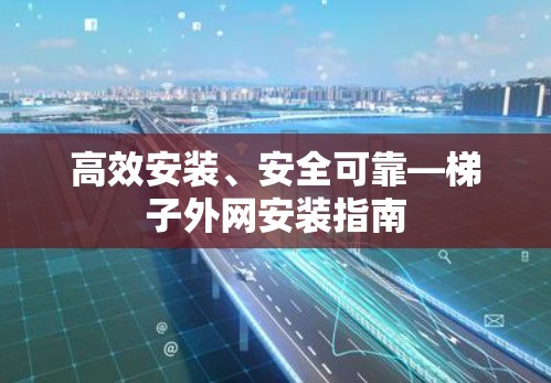 高效安装、安全可靠—梯子外网安装指南 高效安装、安全可靠—梯子外网安装指南