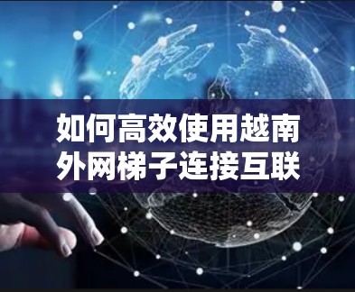 如何高效使用越南外网梯子连接互联网? 如何高效使用越南外网梯子连接互联网?